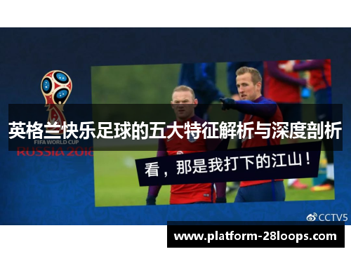 英格兰快乐足球的五大特征解析与深度剖析 英格兰快乐足球的五大特征解析与深度剖析