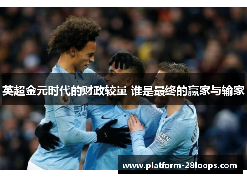 英超金元时代的财政较量 谁是最终的赢家与输家 英超金元时代的财政较量 谁是最终的赢家与输家