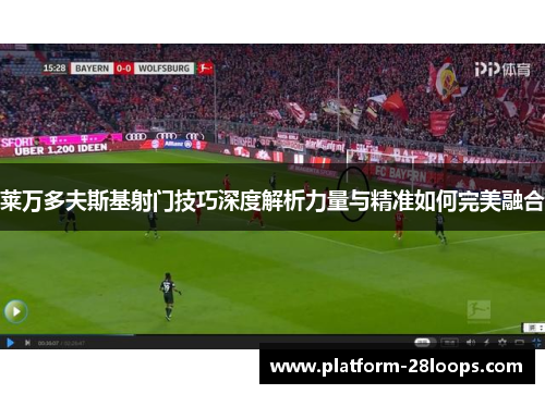 莱万多夫斯基射门技巧深度解析力量与精准如何完美融合