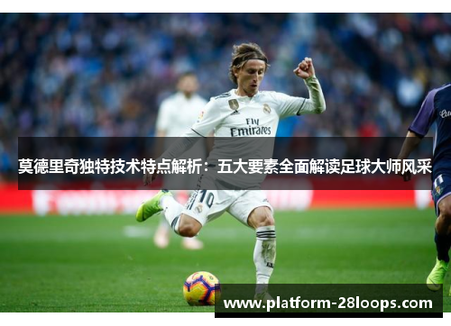 莫德里奇独特技术特点解析:五大要素全面解读足球大师风采 莫德里奇独特技术特点解析:五大要素全面解读足球大师风采