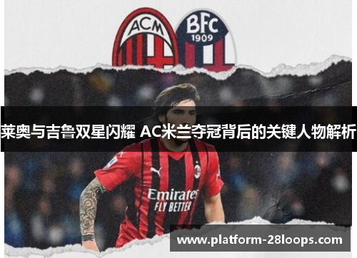 莱奥与吉鲁双星闪耀 AC米兰夺冠背后的关键人物解析 莱奥与吉鲁双星闪耀 AC米兰夺冠背后的关键人物解析