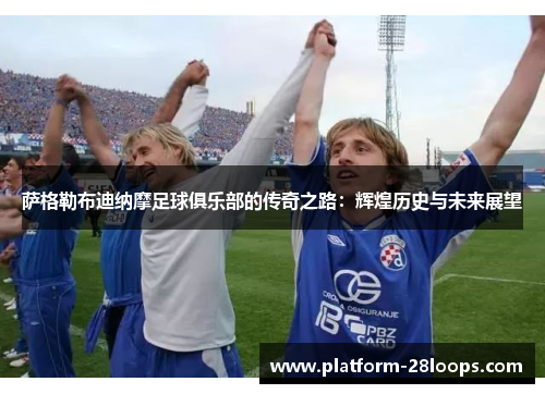 萨格勒布迪纳摩足球俱乐部的传奇之路：辉煌历史与未来展望