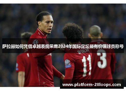 萨拉赫如何凭借卓越表现荣膺2024年国际足坛最有价值球员称号 萨拉赫如何凭借卓越表现荣膺2024年国际足坛最有价值球员称号