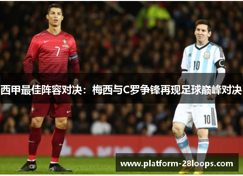 西甲最佳阵容对决:梅西与C罗争锋再现足球巅峰对决 西甲最佳阵容对决:梅西与C罗争锋再现足球巅峰对决