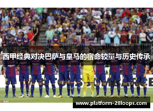 西甲经典对决巴萨与皇马的宿命较量与历史传承
