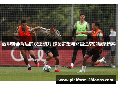 西甲转会背后的双重动力 球员梦想与财富追求的复杂博弈 西甲转会背后的双重动力 球员梦想与财富追求的复杂博弈
