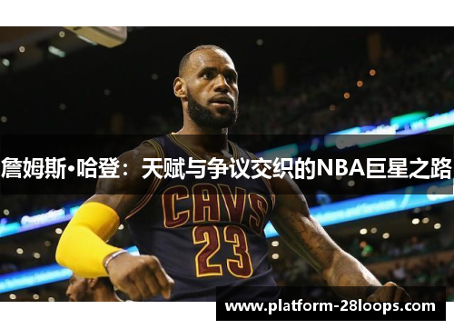 詹姆斯·哈登:天赋与争议交织的NBA巨星之路 詹姆斯·哈登:天赋与争议交织的NBA巨星之路