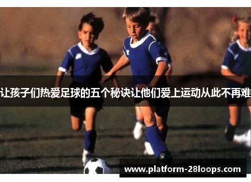 让孩子们热爱足球的五个秘诀让他们爱上运动从此不再难 让孩子们热爱足球的五个秘诀让他们爱上运动从此不再难