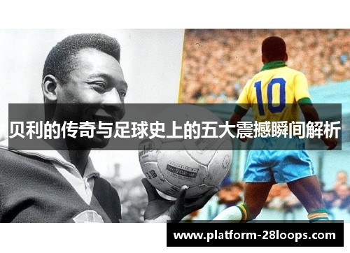 贝利的传奇与足球史上的五大震撼瞬间解析 贝利的传奇与足球史上的五大震撼瞬间解析