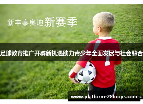 足球教育推广开辟新机遇助力青少年全面发展与社会融合 足球教育推广开辟新机遇助力青少年全面发展与社会融合