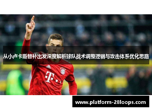 从小卢卡斯替补出发深度解析球队战术调整逻辑与攻击体系优化思路 从小卢卡斯替补出发深度解析球队战术调整逻辑与攻击体系优化思路