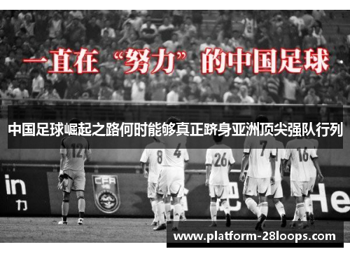 中国足球崛起之路何时能够真正跻身亚洲顶尖强队行列 中国足球崛起之路何时能够真正跻身亚洲顶尖强队行列