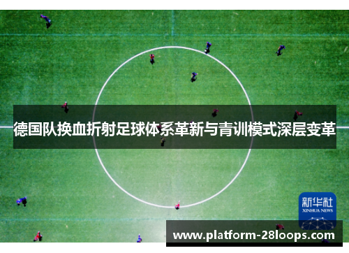 德国队换血折射足球体系革新与青训模式深层变革