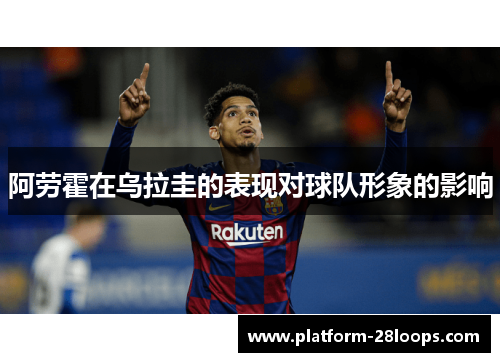 阿劳霍在乌拉圭的表现对球队形象的影响 阿劳霍在乌拉圭的表现对球队形象的影响