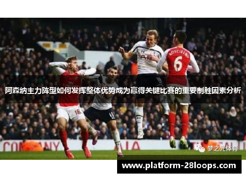 阿森纳主力阵型如何发挥整体优势成为赢得关键比赛的重要制胜因素分析 阿森纳主力阵型如何发挥整体优势成为赢得关键比赛的重要制胜因素分析