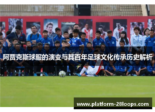 阿贾克斯球服的演变与其百年足球文化传承历史解析 阿贾克斯球服的演变与其百年足球文化传承历史解析
