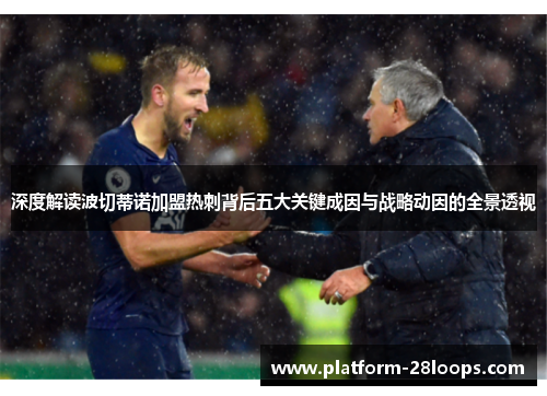 深度解读波切蒂诺加盟热刺背后五大关键成因与战略动因的全景透视 深度解读波切蒂诺加盟热刺背后五大关键成因与战略动因的全景透视