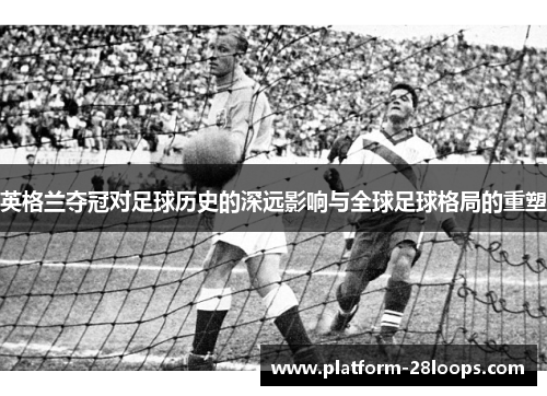 英格兰夺冠对足球历史的深远影响与全球足球格局的重塑 英格兰夺冠对足球历史的深远影响与全球足球格局的重塑
