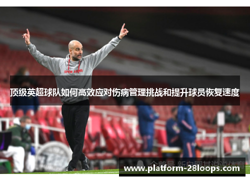 顶级英超球队如何高效应对伤病管理挑战和提升球员恢复速度