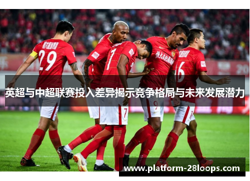 英超与中超联赛投入差异揭示竞争格局与未来发展潜力 英超与中超联赛投入差异揭示竞争格局与未来发展潜力