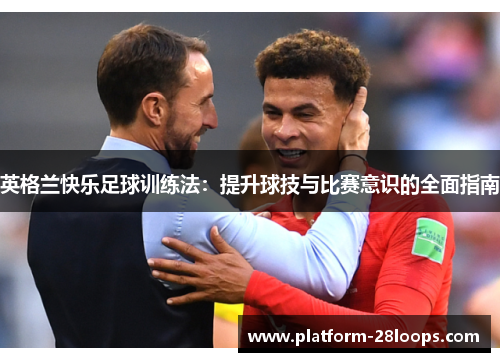 英格兰快乐足球训练法:提升球技与比赛意识的全面指南 英格兰快乐足球训练法:提升球技与比赛意识的全面指南