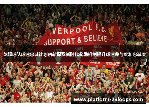 英超球队球迷忠诚计划创新探索新时代奖励机制提升球迷参与度和忠诚度 英超球队球迷忠诚计划创新探索新时代奖励机制提升球迷参与度和忠诚度