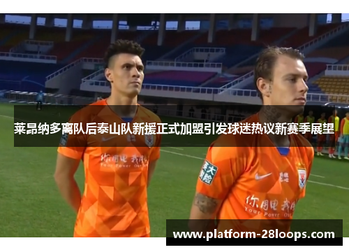 莱昂纳多离队后泰山队新援正式加盟引发球迷热议新赛季展望 莱昂纳多离队后泰山队新援正式加盟引发球迷热议新赛季展望