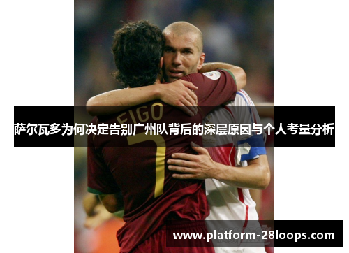 萨尔瓦多为何决定告别广州队背后的深层原因与个人考量分析 萨尔瓦多为何决定告别广州队背后的深层原因与个人考量分析