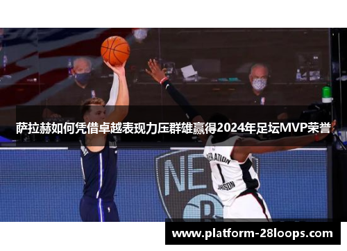 萨拉赫如何凭借卓越表现力压群雄赢得2024年足坛MVP荣誉 萨拉赫如何凭借卓越表现力压群雄赢得2024年足坛MVP荣誉