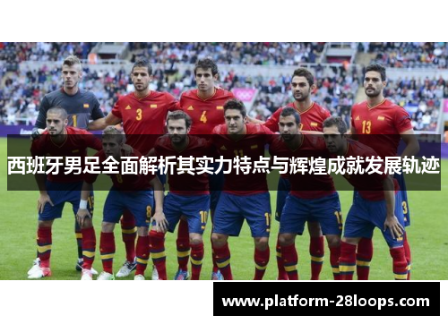 西班牙男足全面解析其实力特点与辉煌成就发展轨迹 西班牙男足全面解析其实力特点与辉煌成就发展轨迹