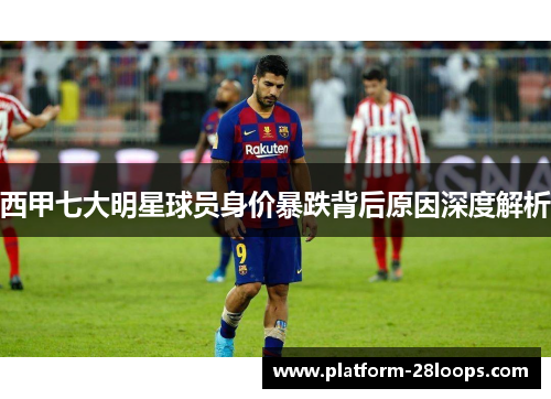 西甲七大明星球员身价暴跌背后原因深度解析