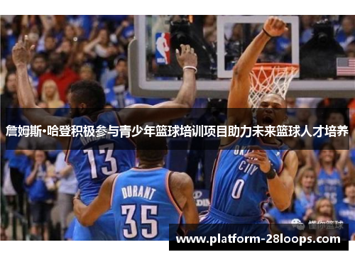 詹姆斯·哈登积极参与青少年篮球培训项目助力未来篮球人才培养