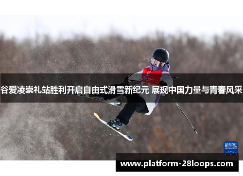 谷爱凌崇礼站胜利开启自由式滑雪新纪元 展现中国力量与青春风采 谷爱凌崇礼站胜利开启自由式滑雪新纪元 展现中国力量与青春风采