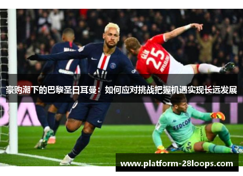 豪购潮下的巴黎圣日耳曼:如何应对挑战把握机遇实现长远发展 豪购潮下的巴黎圣日耳曼:如何应对挑战把握机遇实现长远发展