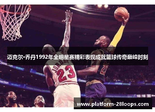 迈克尔·乔丹1992年全明星赛精彩表现成就篮球传奇巅峰时刻 迈克尔·乔丹1992年全明星赛精彩表现成就篮球传奇巅峰时刻