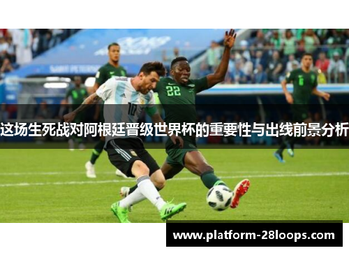 这场生死战对阿根廷晋级世界杯的重要性与出线前景分析 这场生死战对阿根廷晋级世界杯的重要性与出线前景分析