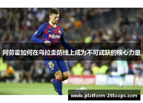 阿劳霍如何在乌拉圭防线上成为不可或缺的核心力量