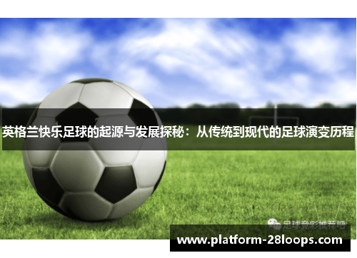 英格兰快乐足球的起源与发展探秘:从传统到现代的足球演变历程 英格兰快乐足球的起源与发展探秘:从传统到现代的足球演变历程