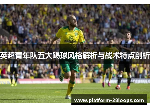英超青年队五大踢球风格解析与战术特点剖析 英超青年队五大踢球风格解析与战术特点剖析