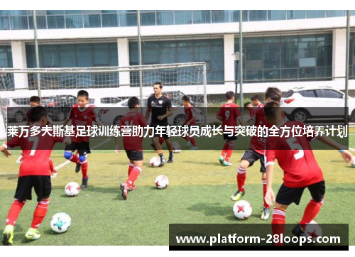 莱万多夫斯基足球训练营助力年轻球员成长与突破的全方位培养计划 莱万多夫斯基足球训练营助力年轻球员成长与突破的全方位培养计划