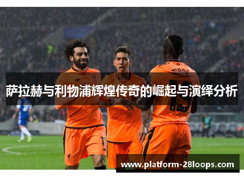 萨拉赫与利物浦辉煌传奇的崛起与演绎分析