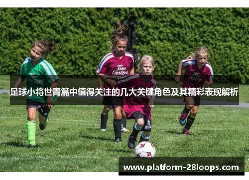 足球小将世青篇中值得关注的几大关键角色及其精彩表现解析