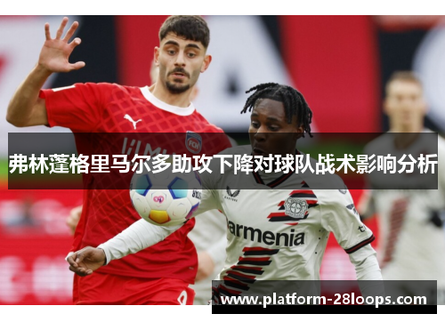 弗林蓬格里马尔多助攻下降对球队战术影响分析 弗林蓬格里马尔多助攻下降对球队战术影响分析