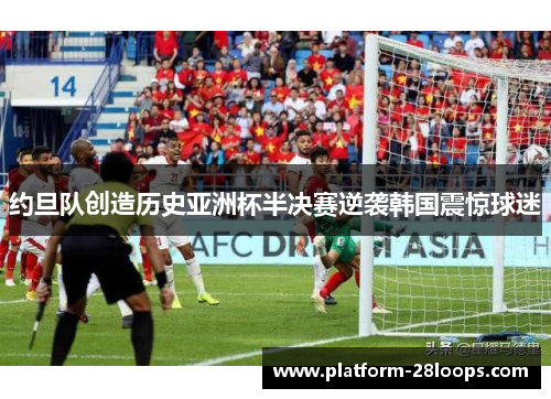 约旦队创造历史亚洲杯半决赛逆袭韩国震惊球迷