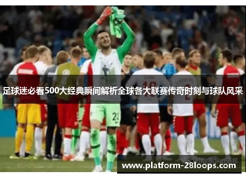 足球迷必看500大经典瞬间解析全球各大联赛传奇时刻与球队风采