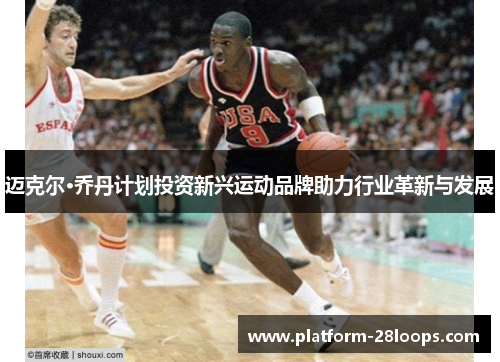 迈克尔·乔丹计划投资新兴运动品牌助力行业革新与发展