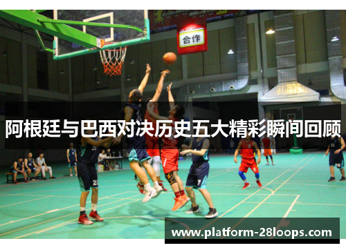 阿根廷与巴西对决历史五大精彩瞬间回顾 阿根廷与巴西对决历史五大精彩瞬间回顾