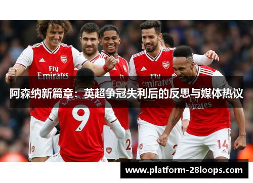 阿森纳新篇章:英超争冠失利后的反思与媒体热议 阿森纳新篇章:英超争冠失利后的反思与媒体热议