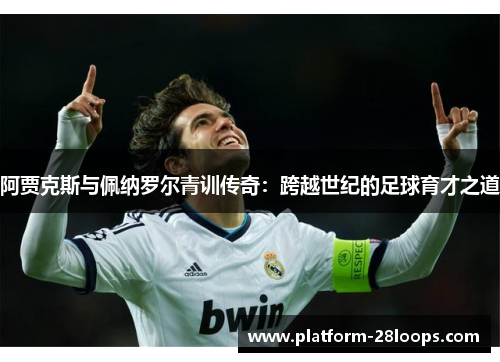 阿贾克斯与佩纳罗尔青训传奇:跨越世纪的足球育才之道 阿贾克斯与佩纳罗尔青训传奇:跨越世纪的足球育才之道