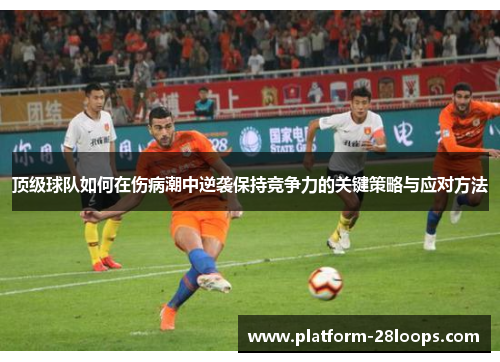 顶级球队如何在伤病潮中逆袭保持竞争力的关键策略与应对方法 顶级球队如何在伤病潮中逆袭保持竞争力的关键策略与应对方法